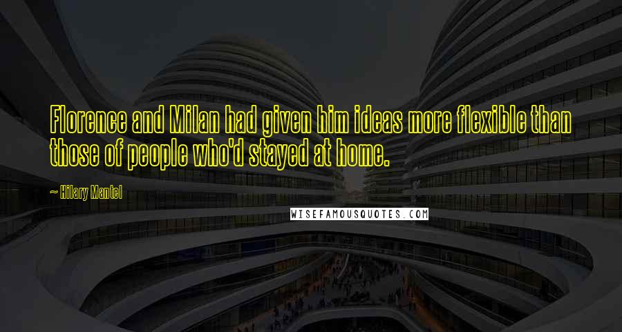 Hilary Mantel Quotes: Florence and Milan had given him ideas more flexible than those of people who'd stayed at home.