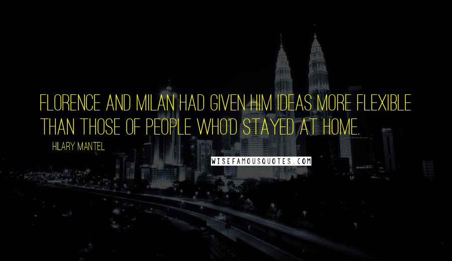 Hilary Mantel Quotes: Florence and Milan had given him ideas more flexible than those of people who'd stayed at home.