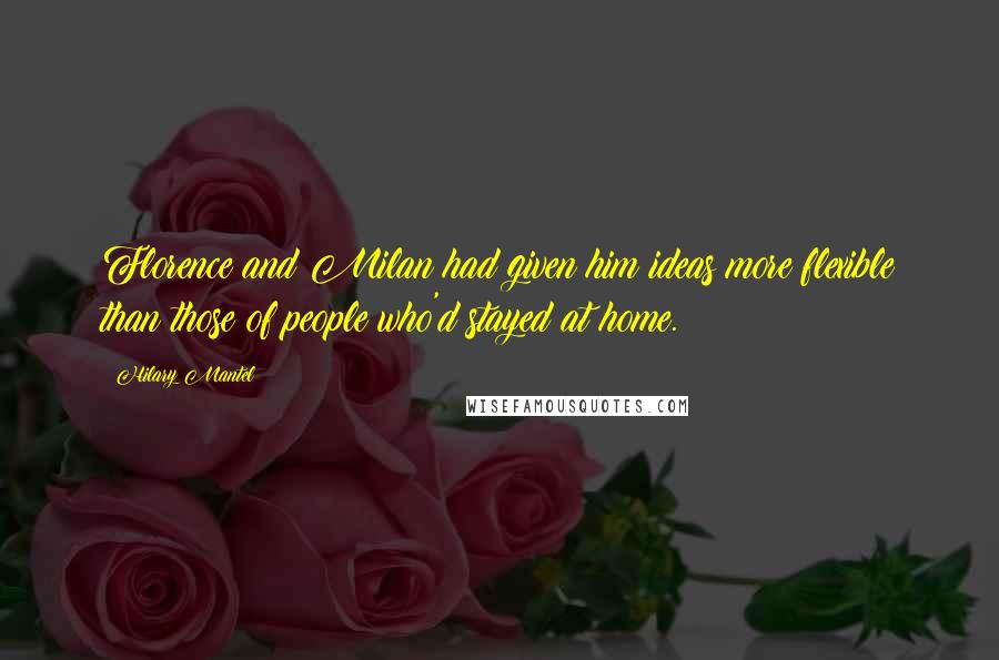Hilary Mantel Quotes: Florence and Milan had given him ideas more flexible than those of people who'd stayed at home.
