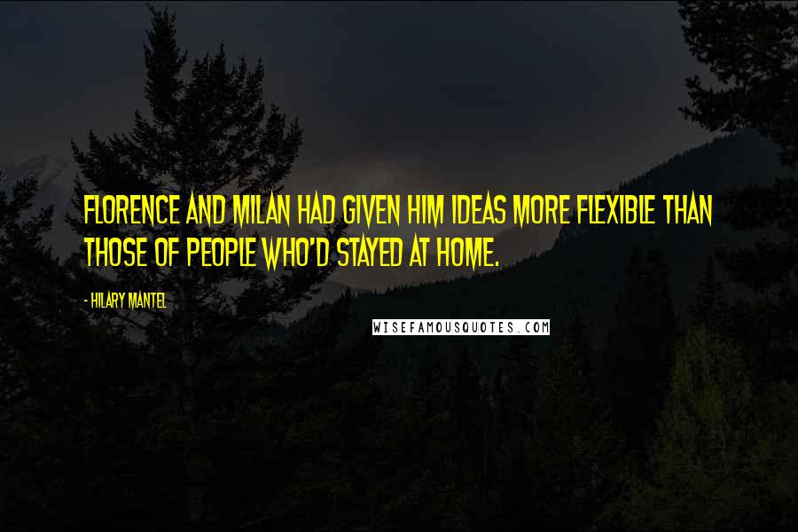 Hilary Mantel Quotes: Florence and Milan had given him ideas more flexible than those of people who'd stayed at home.