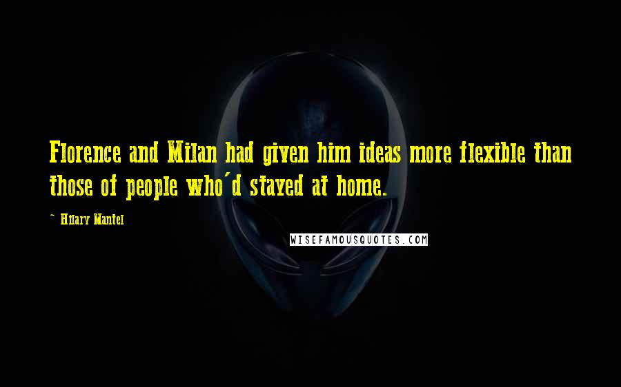 Hilary Mantel Quotes: Florence and Milan had given him ideas more flexible than those of people who'd stayed at home.