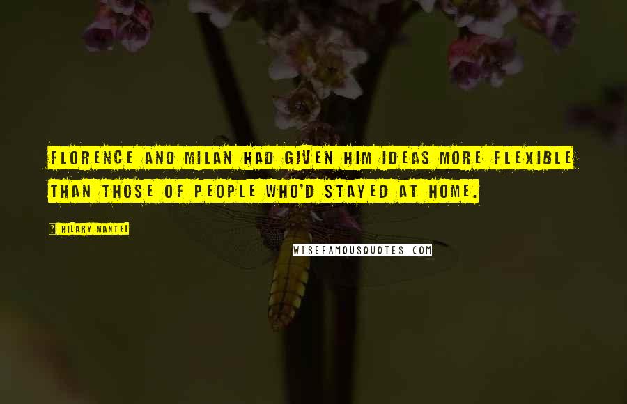 Hilary Mantel Quotes: Florence and Milan had given him ideas more flexible than those of people who'd stayed at home.
