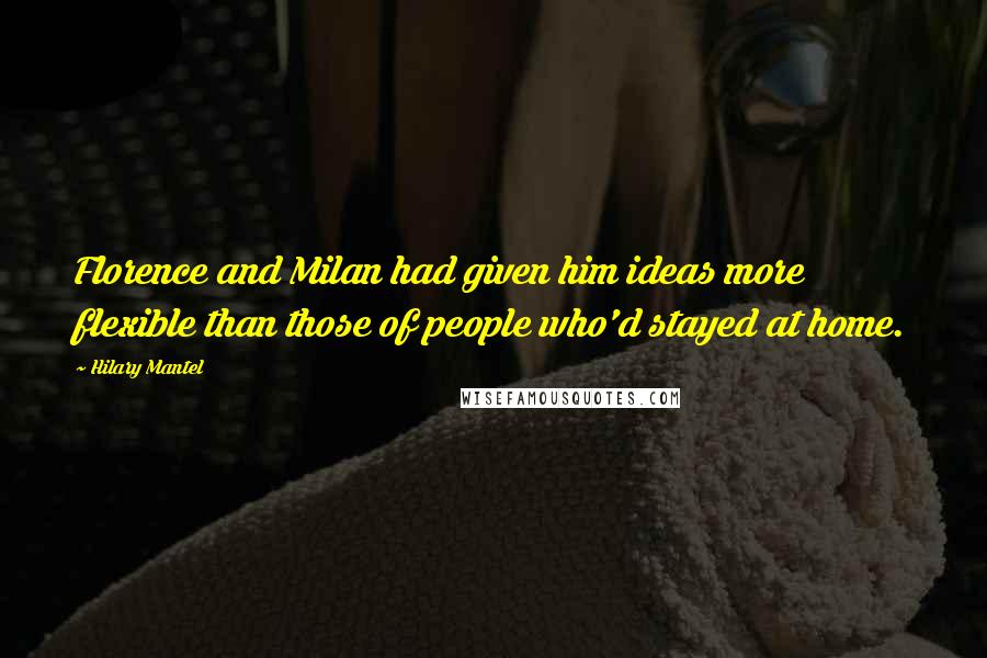 Hilary Mantel Quotes: Florence and Milan had given him ideas more flexible than those of people who'd stayed at home.