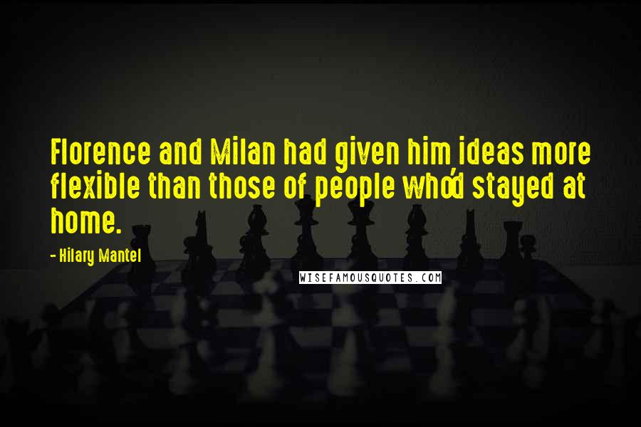 Hilary Mantel Quotes: Florence and Milan had given him ideas more flexible than those of people who'd stayed at home.