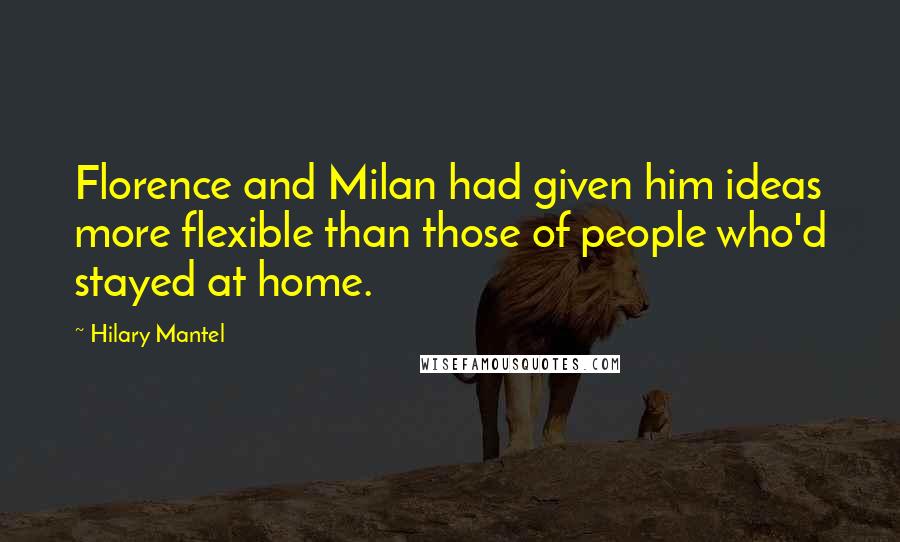 Hilary Mantel Quotes: Florence and Milan had given him ideas more flexible than those of people who'd stayed at home.