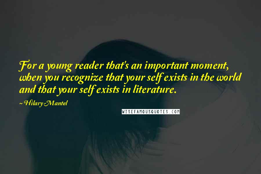 Hilary Mantel Quotes: For a young reader that's an important moment, when you recognize that your self exists in the world and that your self exists in literature.