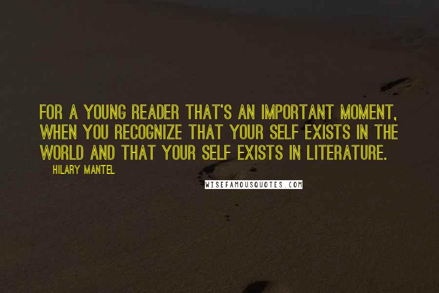 Hilary Mantel Quotes: For a young reader that's an important moment, when you recognize that your self exists in the world and that your self exists in literature.