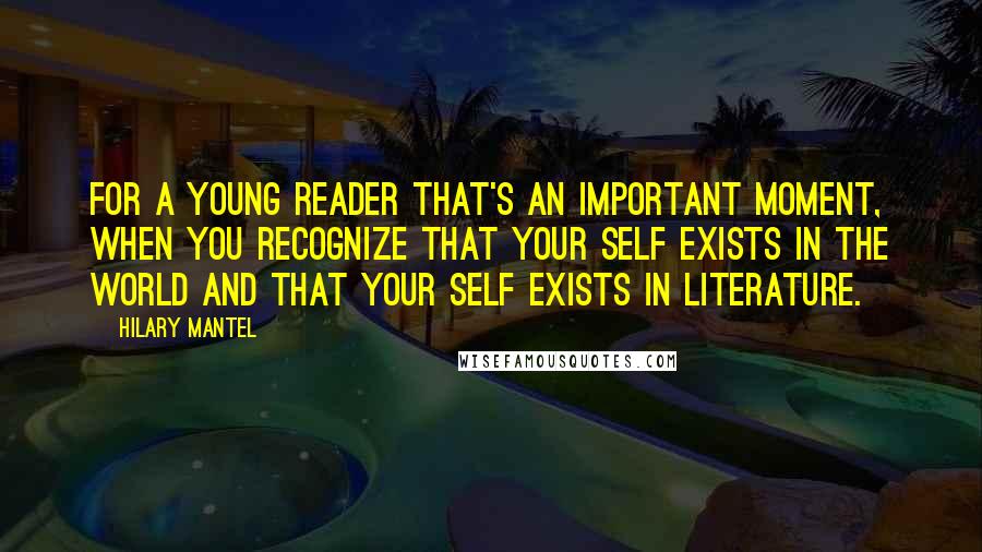 Hilary Mantel Quotes: For a young reader that's an important moment, when you recognize that your self exists in the world and that your self exists in literature.