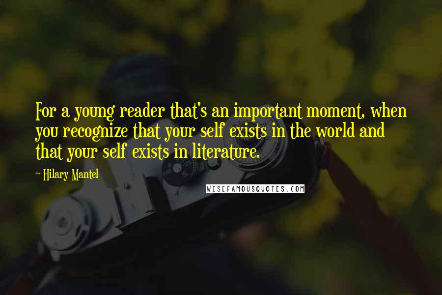 Hilary Mantel Quotes: For a young reader that's an important moment, when you recognize that your self exists in the world and that your self exists in literature.