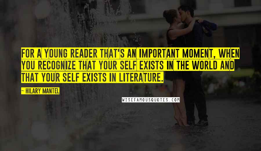 Hilary Mantel Quotes: For a young reader that's an important moment, when you recognize that your self exists in the world and that your self exists in literature.