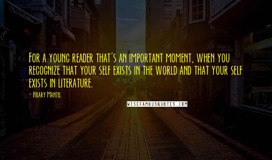 Hilary Mantel Quotes: For a young reader that's an important moment, when you recognize that your self exists in the world and that your self exists in literature.