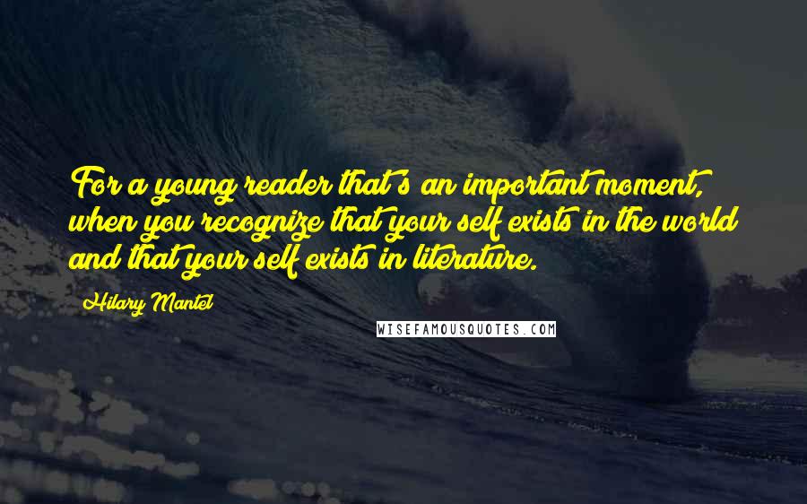 Hilary Mantel Quotes: For a young reader that's an important moment, when you recognize that your self exists in the world and that your self exists in literature.