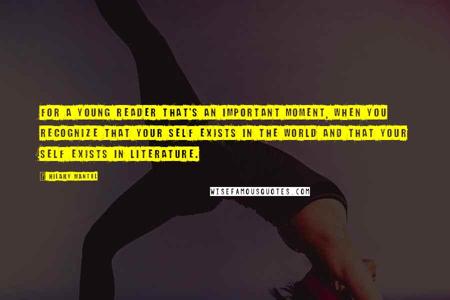 Hilary Mantel Quotes: For a young reader that's an important moment, when you recognize that your self exists in the world and that your self exists in literature.