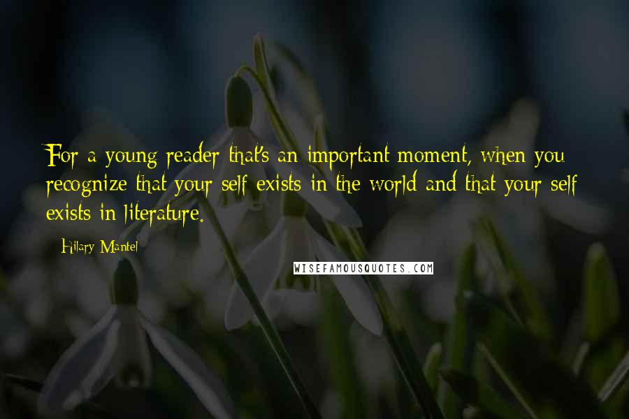 Hilary Mantel Quotes: For a young reader that's an important moment, when you recognize that your self exists in the world and that your self exists in literature.