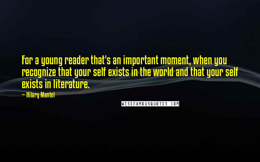 Hilary Mantel Quotes: For a young reader that's an important moment, when you recognize that your self exists in the world and that your self exists in literature.