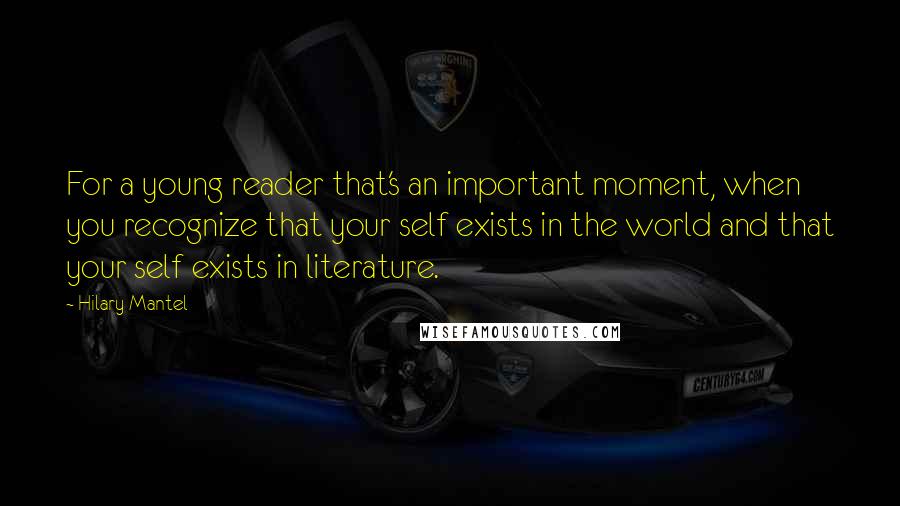Hilary Mantel Quotes: For a young reader that's an important moment, when you recognize that your self exists in the world and that your self exists in literature.