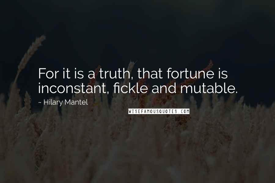 Hilary Mantel Quotes: For it is a truth, that fortune is inconstant, fickle and mutable.