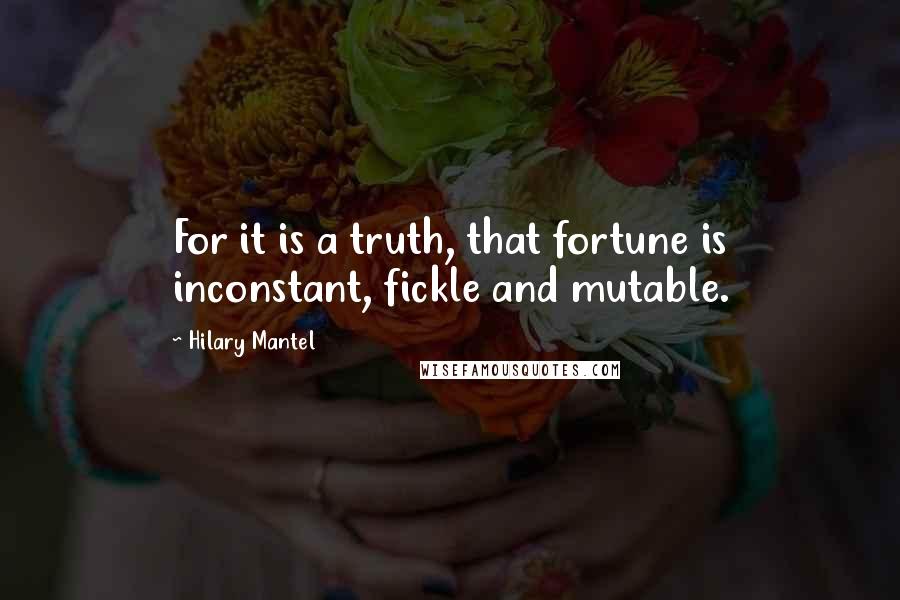 Hilary Mantel Quotes: For it is a truth, that fortune is inconstant, fickle and mutable.