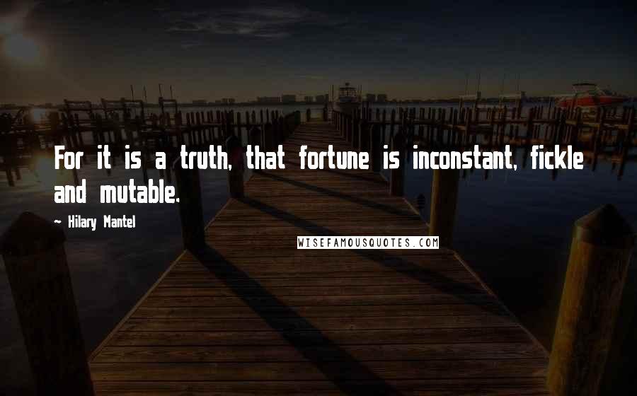 Hilary Mantel Quotes: For it is a truth, that fortune is inconstant, fickle and mutable.