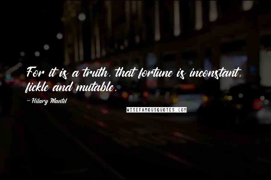 Hilary Mantel Quotes: For it is a truth, that fortune is inconstant, fickle and mutable.