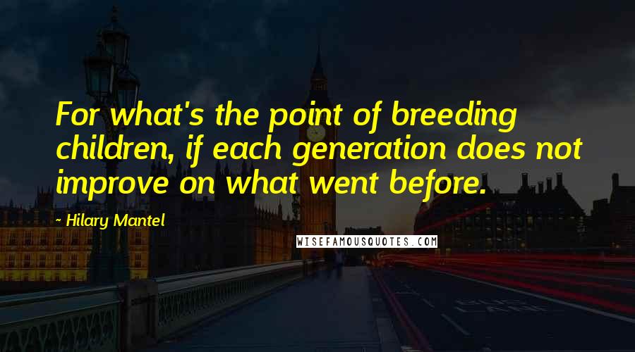 Hilary Mantel Quotes: For what's the point of breeding children, if each generation does not improve on what went before.