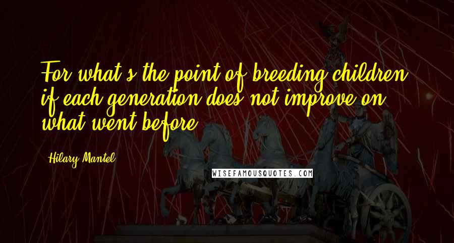 Hilary Mantel Quotes: For what's the point of breeding children, if each generation does not improve on what went before.