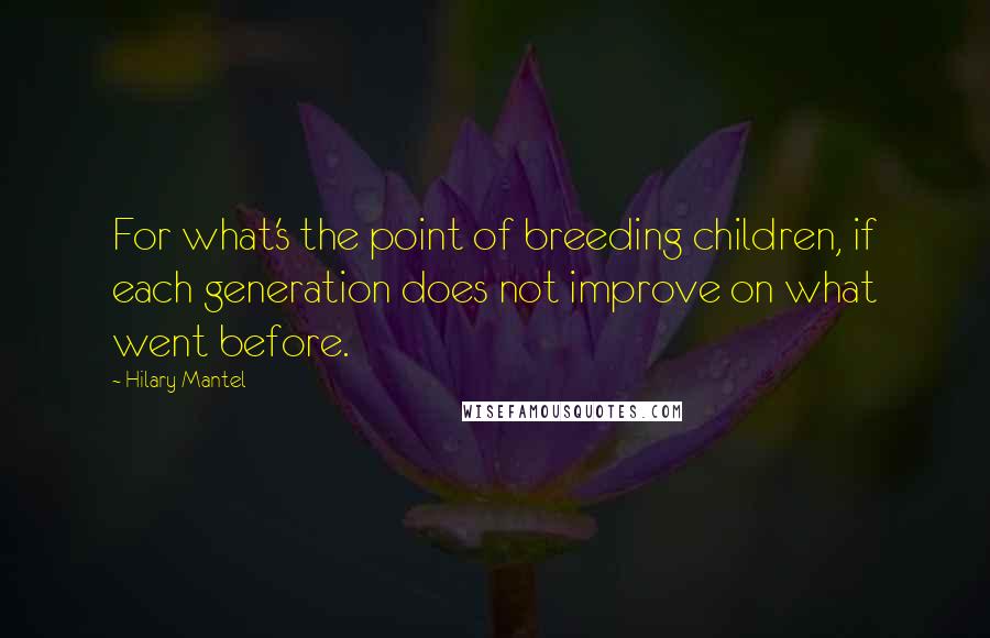 Hilary Mantel Quotes: For what's the point of breeding children, if each generation does not improve on what went before.