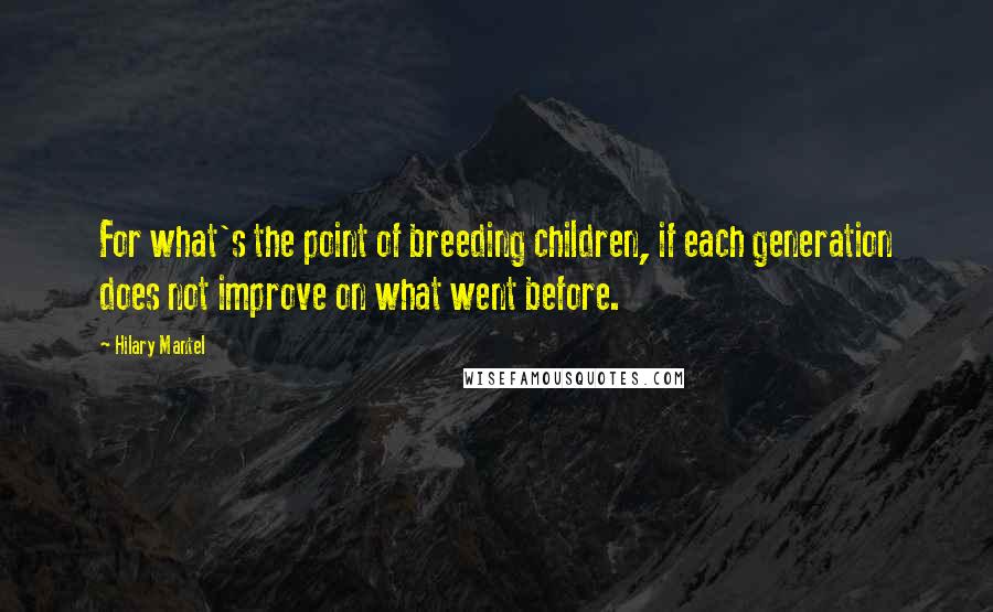 Hilary Mantel Quotes: For what's the point of breeding children, if each generation does not improve on what went before.