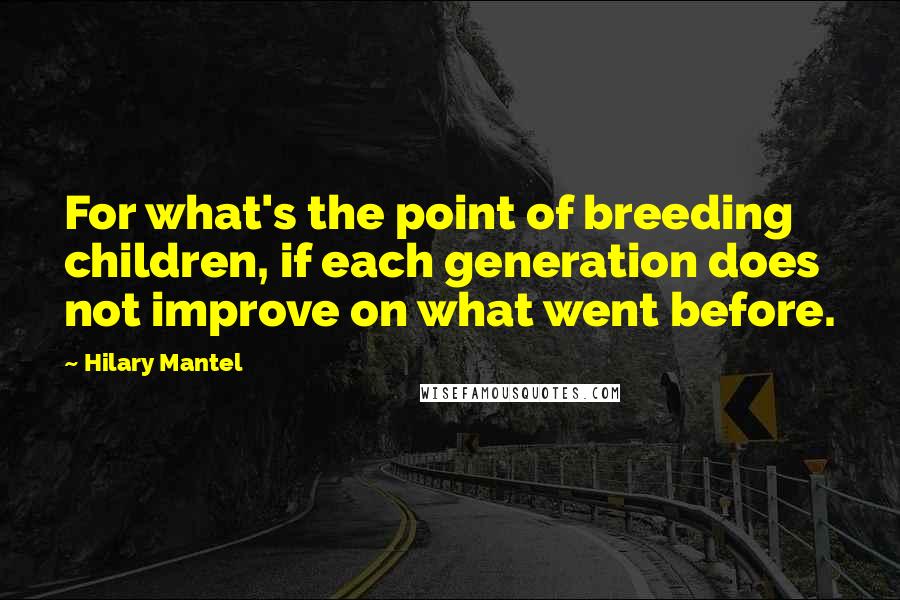 Hilary Mantel Quotes: For what's the point of breeding children, if each generation does not improve on what went before.