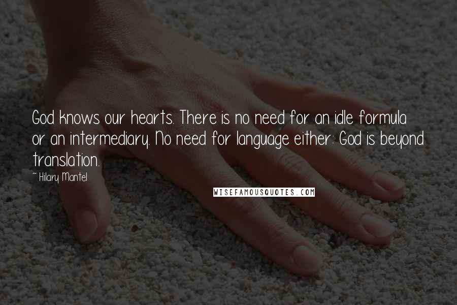 Hilary Mantel Quotes: God knows our hearts. There is no need for an idle formula or an intermediary. No need for language either: God is beyond translation.