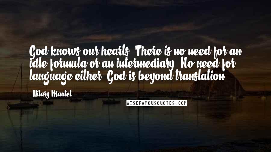 Hilary Mantel Quotes: God knows our hearts. There is no need for an idle formula or an intermediary. No need for language either: God is beyond translation.