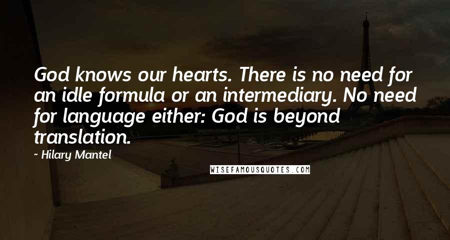 Hilary Mantel Quotes: God knows our hearts. There is no need for an idle formula or an intermediary. No need for language either: God is beyond translation.