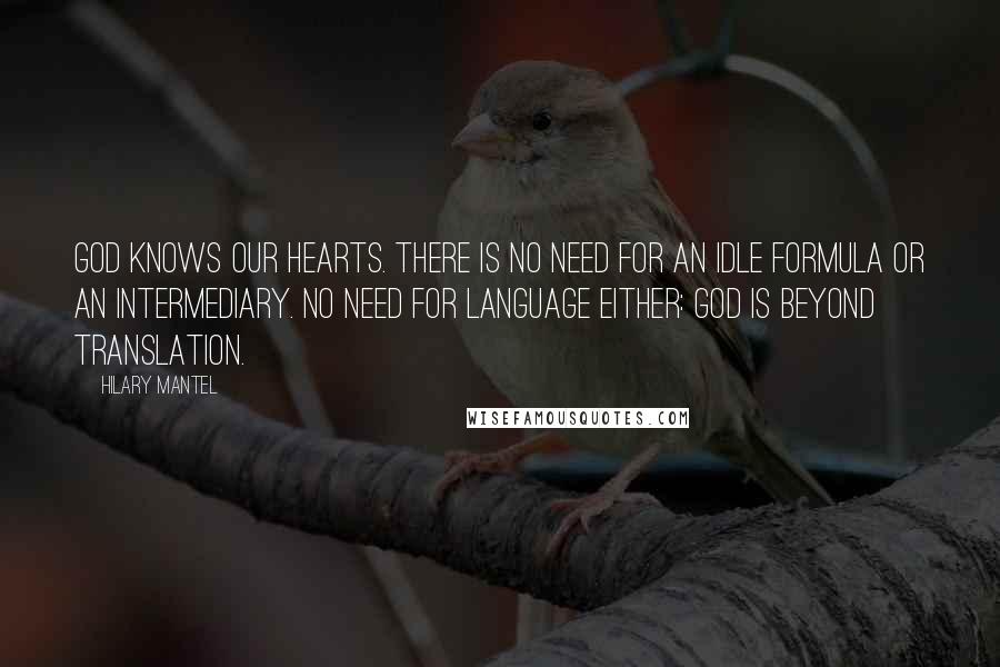 Hilary Mantel Quotes: God knows our hearts. There is no need for an idle formula or an intermediary. No need for language either: God is beyond translation.