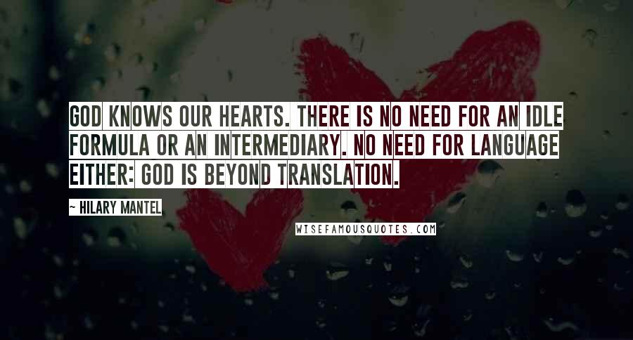 Hilary Mantel Quotes: God knows our hearts. There is no need for an idle formula or an intermediary. No need for language either: God is beyond translation.