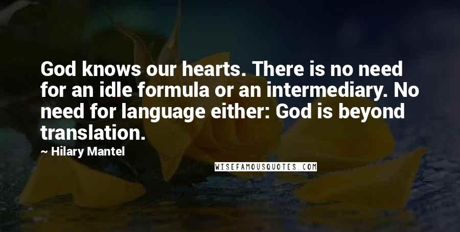 Hilary Mantel Quotes: God knows our hearts. There is no need for an idle formula or an intermediary. No need for language either: God is beyond translation.