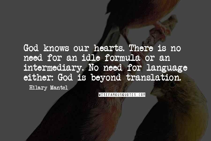 Hilary Mantel Quotes: God knows our hearts. There is no need for an idle formula or an intermediary. No need for language either: God is beyond translation.