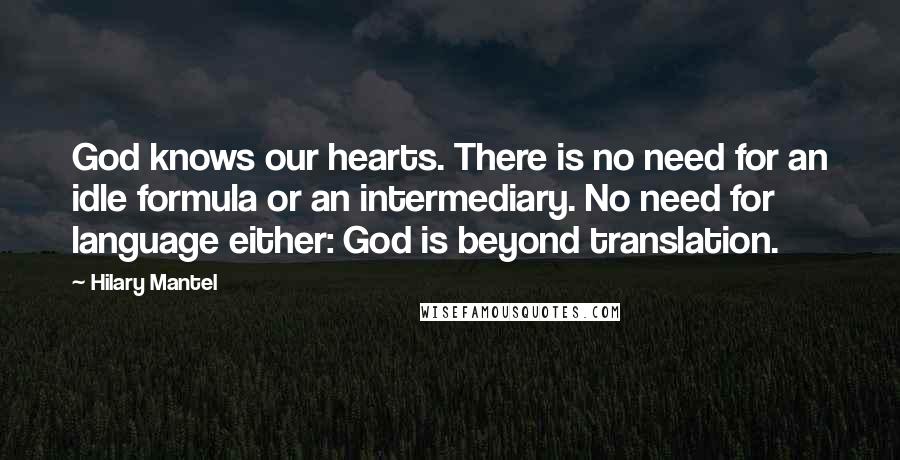 Hilary Mantel Quotes: God knows our hearts. There is no need for an idle formula or an intermediary. No need for language either: God is beyond translation.