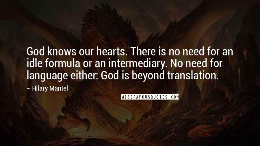 Hilary Mantel Quotes: God knows our hearts. There is no need for an idle formula or an intermediary. No need for language either: God is beyond translation.