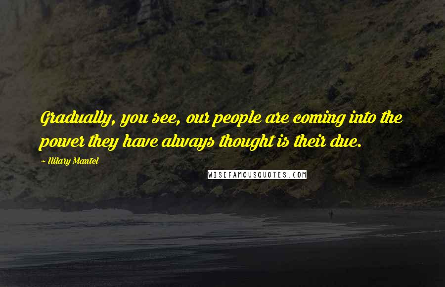 Hilary Mantel Quotes: Gradually, you see, our people are coming into the power they have always thought is their due.