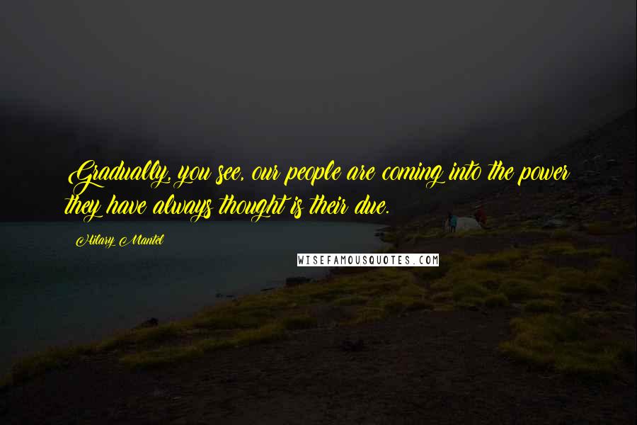 Hilary Mantel Quotes: Gradually, you see, our people are coming into the power they have always thought is their due.