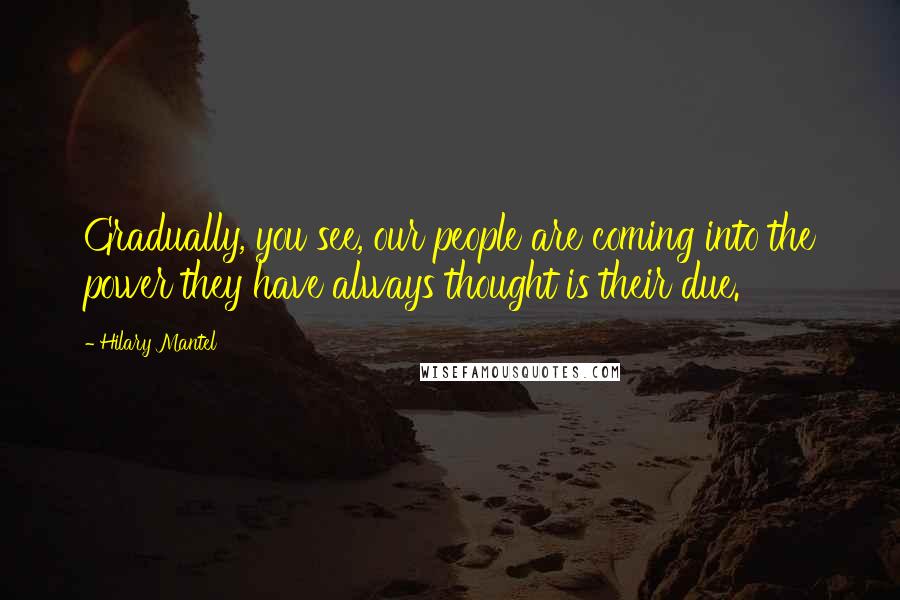 Hilary Mantel Quotes: Gradually, you see, our people are coming into the power they have always thought is their due.