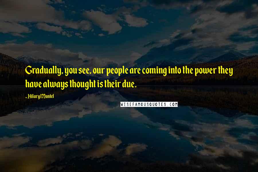 Hilary Mantel Quotes: Gradually, you see, our people are coming into the power they have always thought is their due.