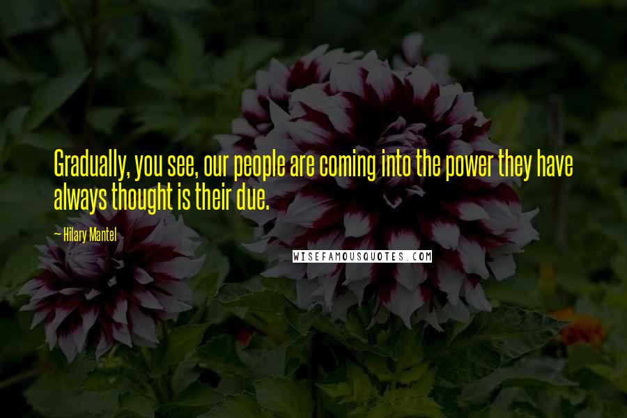 Hilary Mantel Quotes: Gradually, you see, our people are coming into the power they have always thought is their due.