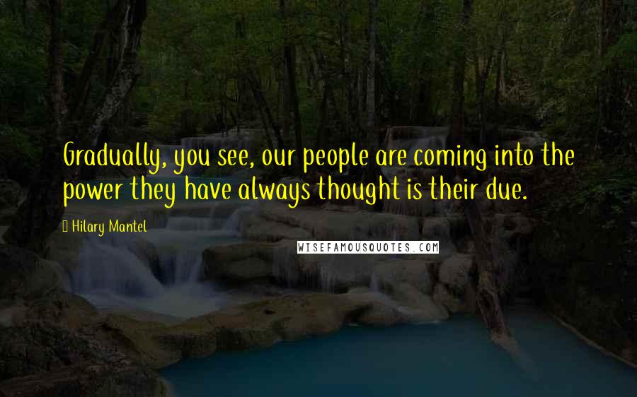 Hilary Mantel Quotes: Gradually, you see, our people are coming into the power they have always thought is their due.