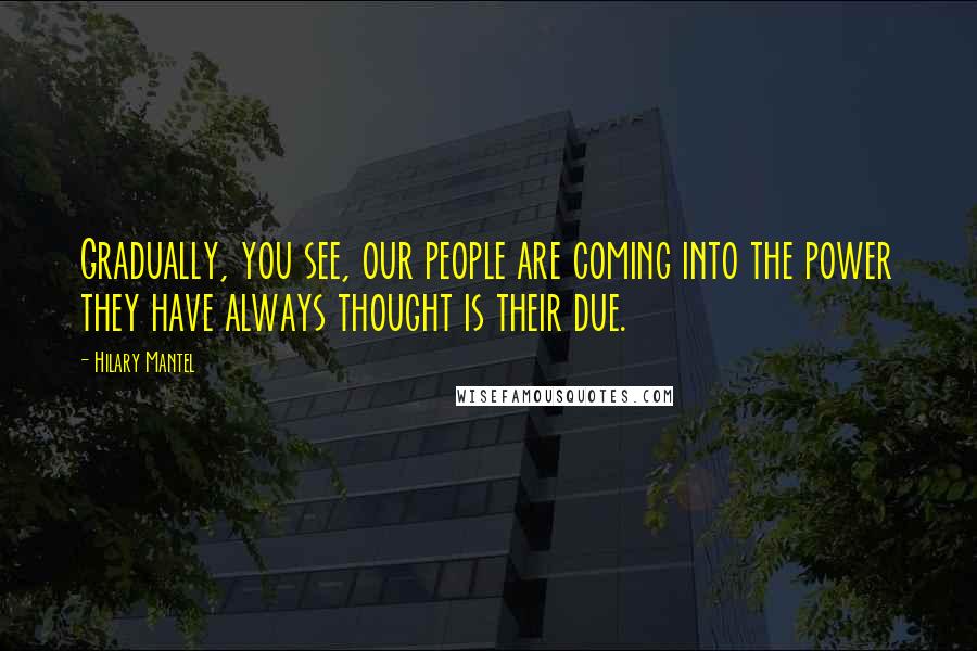 Hilary Mantel Quotes: Gradually, you see, our people are coming into the power they have always thought is their due.