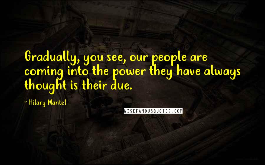 Hilary Mantel Quotes: Gradually, you see, our people are coming into the power they have always thought is their due.