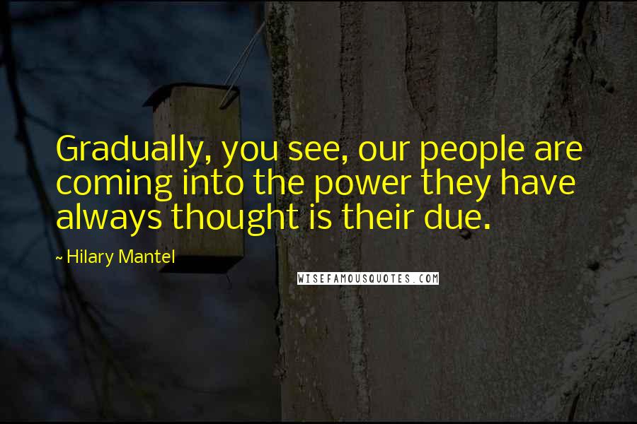 Hilary Mantel Quotes: Gradually, you see, our people are coming into the power they have always thought is their due.