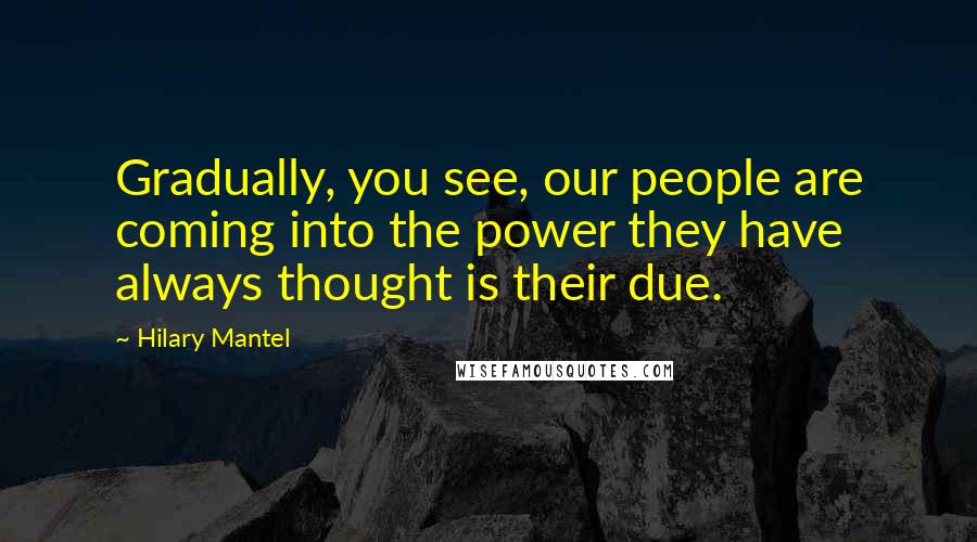 Hilary Mantel Quotes: Gradually, you see, our people are coming into the power they have always thought is their due.