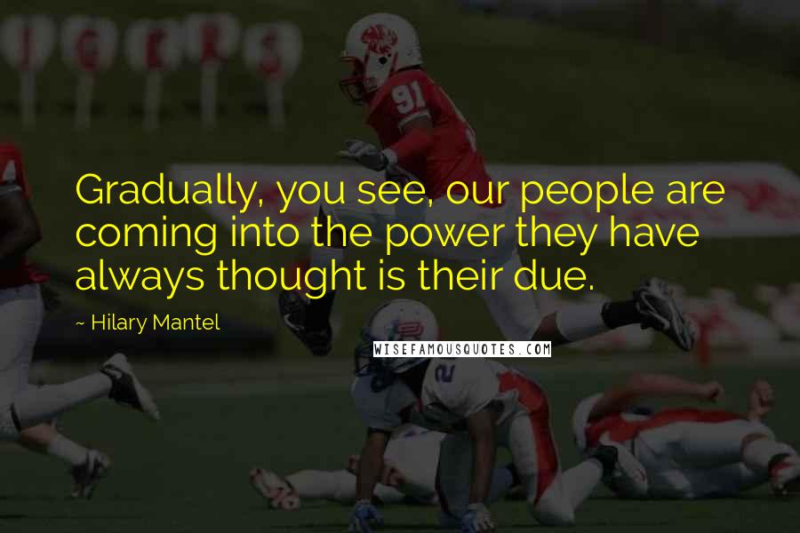 Hilary Mantel Quotes: Gradually, you see, our people are coming into the power they have always thought is their due.