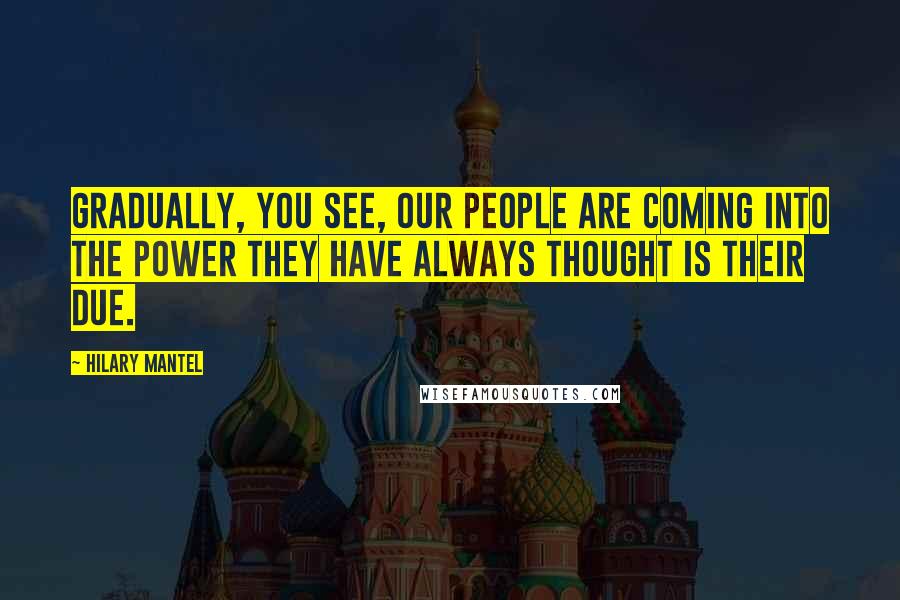 Hilary Mantel Quotes: Gradually, you see, our people are coming into the power they have always thought is their due.